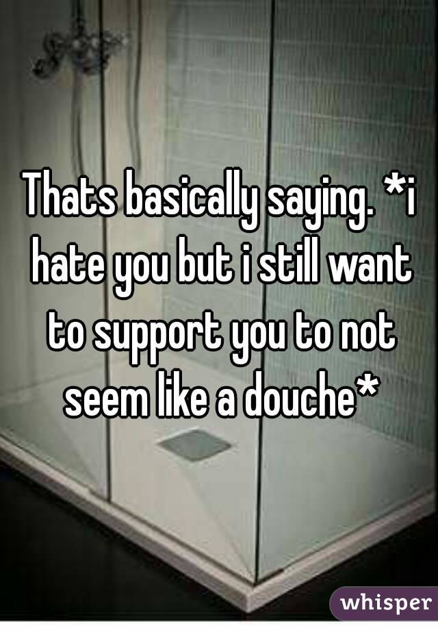 Thats basically saying. *i hate you but i still want to support you to not seem like a douche*