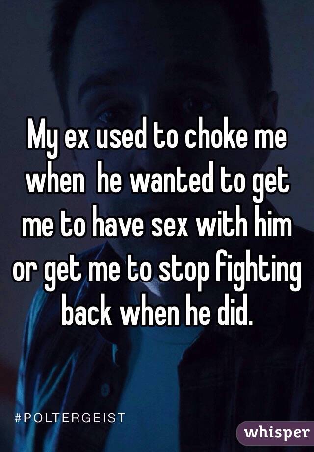 My ex used to choke me when  he wanted to get me to have sex with him or get me to stop fighting back when he did.