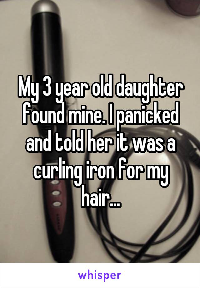 My 3 year old daughter found mine. I panicked and told her it was a curling iron for my hair...