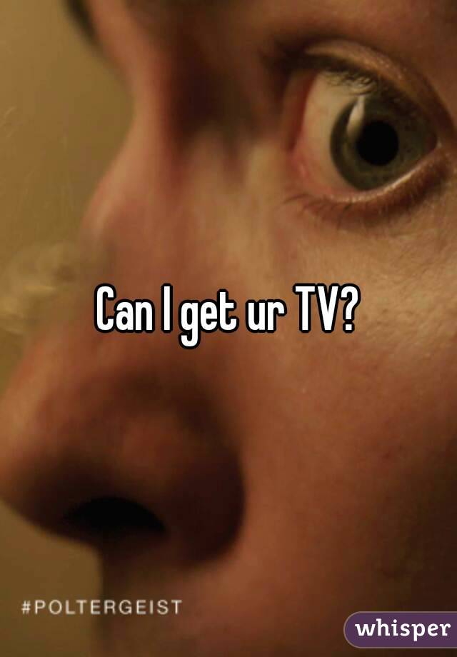 Can I get ur TV?