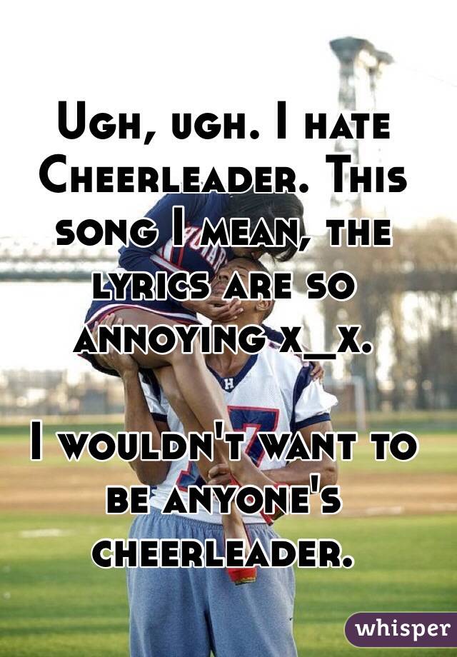 Ugh, ugh. I hate Cheerleader. This song I mean, the lyrics are so annoying x_x. 

I wouldn't want to be anyone's cheerleader.