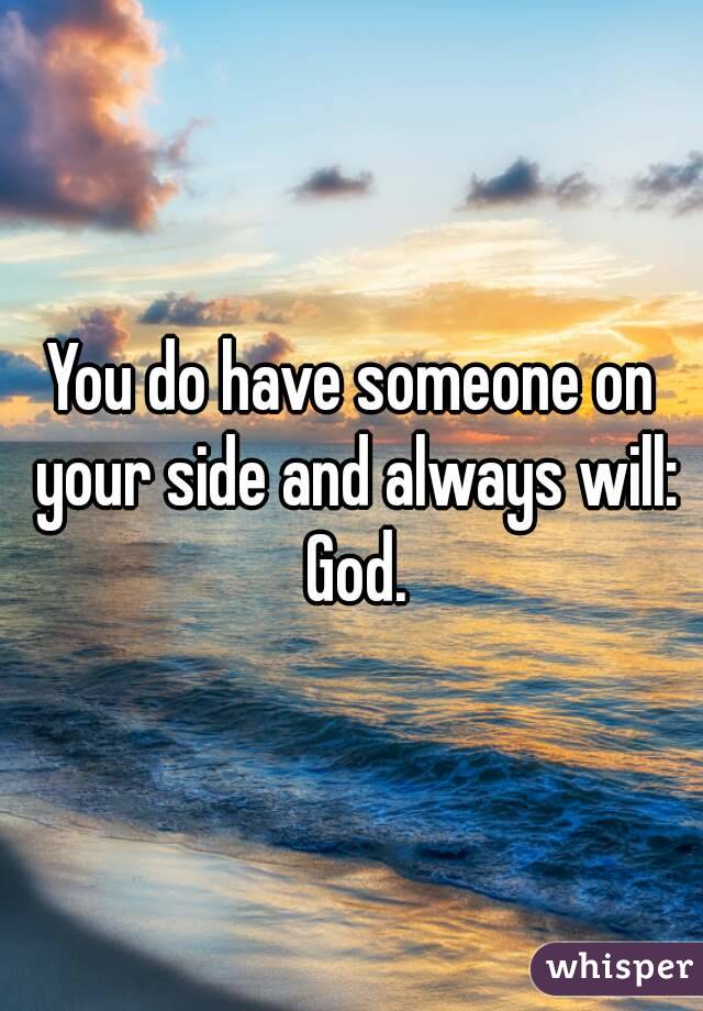 You do have someone on your side and always will: God.