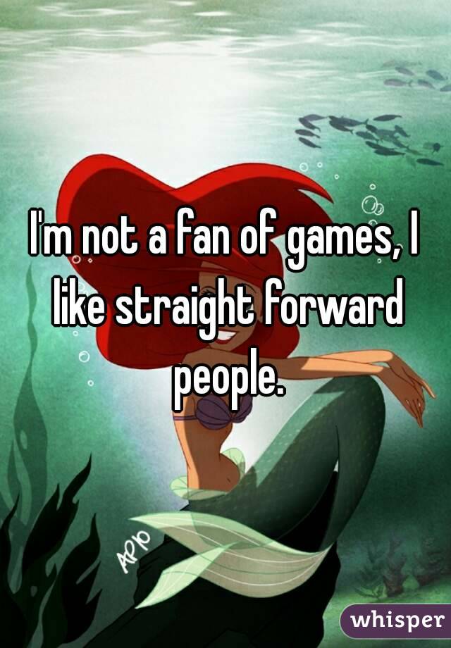 I'm not a fan of games, I like straight forward people.