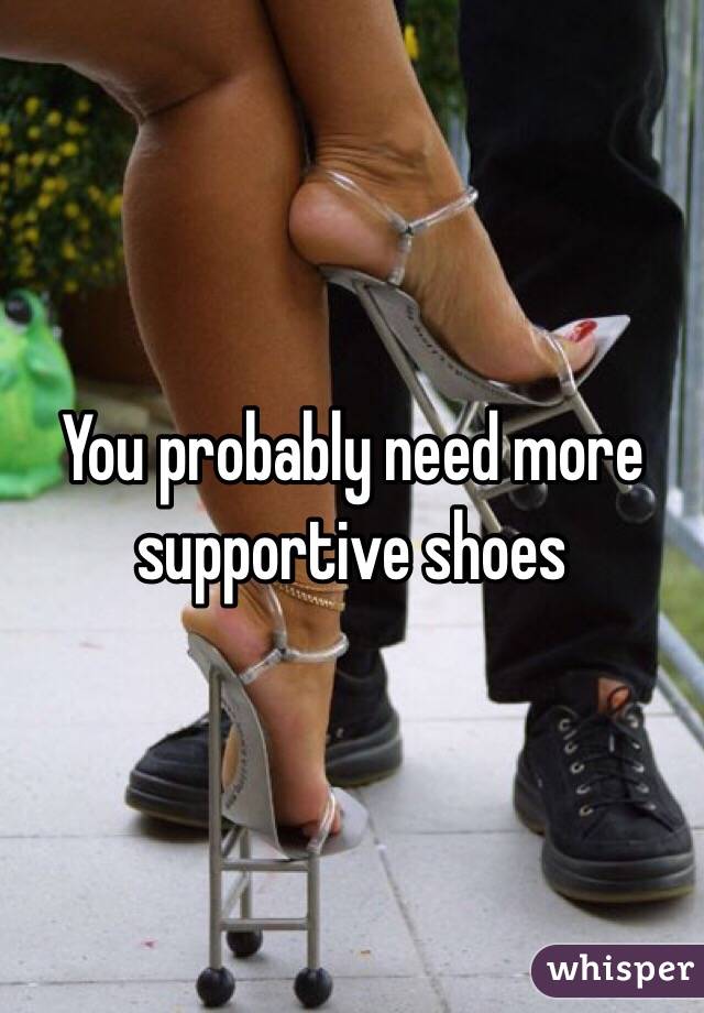 You probably need more supportive shoes