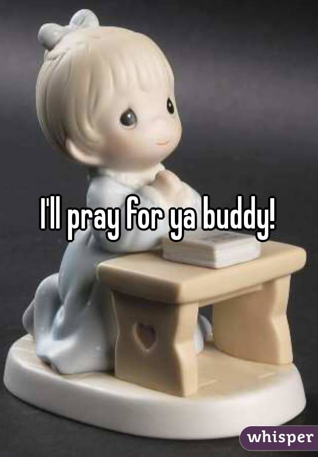 I'll pray for ya buddy!