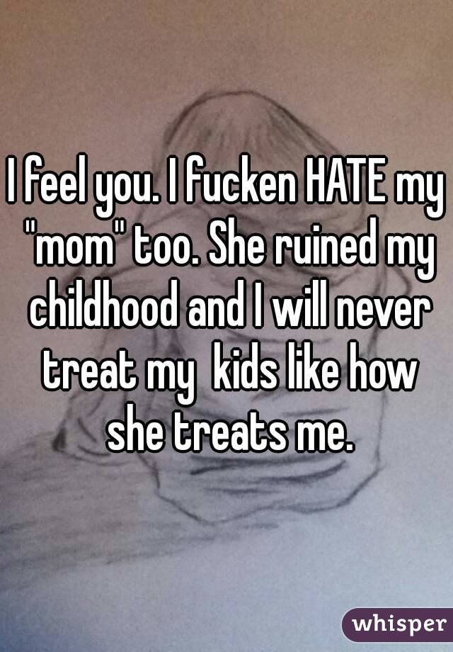 I feel you. I fucken HATE my "mom" too. She ruined my childhood and I will never treat my  kids like how she treats me.