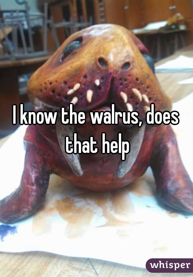 I know the walrus, does that help