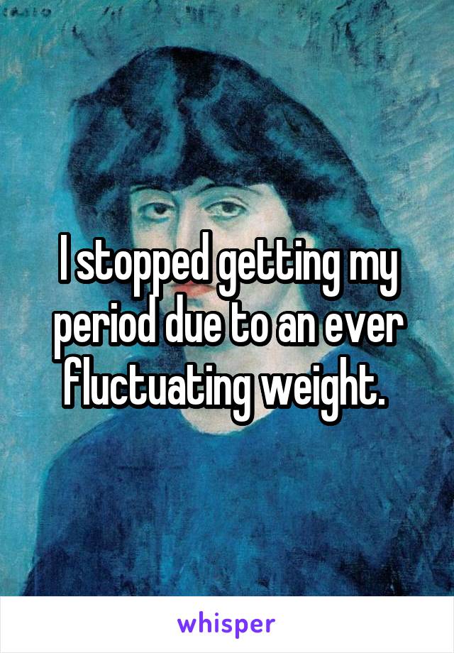 I stopped getting my period due to an ever fluctuating weight. 