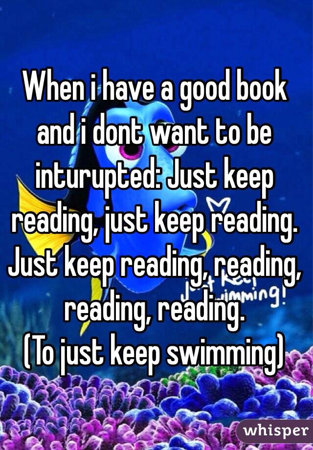 When i have a good book and i dont want to be inturupted: Just keep reading, just keep reading. Just keep reading, reading, reading, reading.
(To just keep swimming)