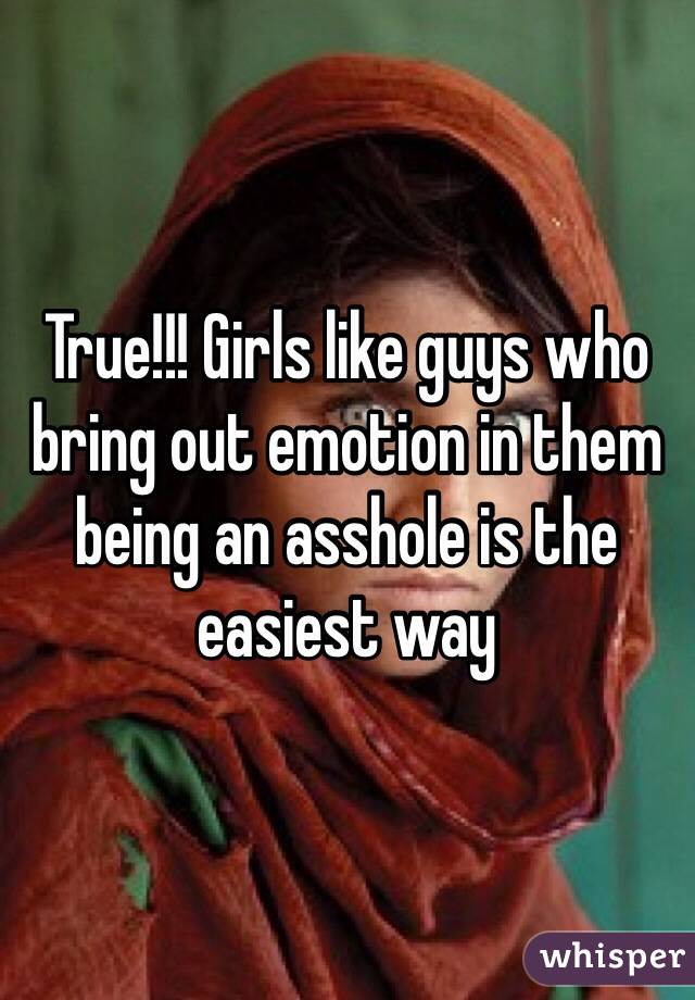 True!!! Girls like guys who bring out emotion in them being an asshole is the easiest way 