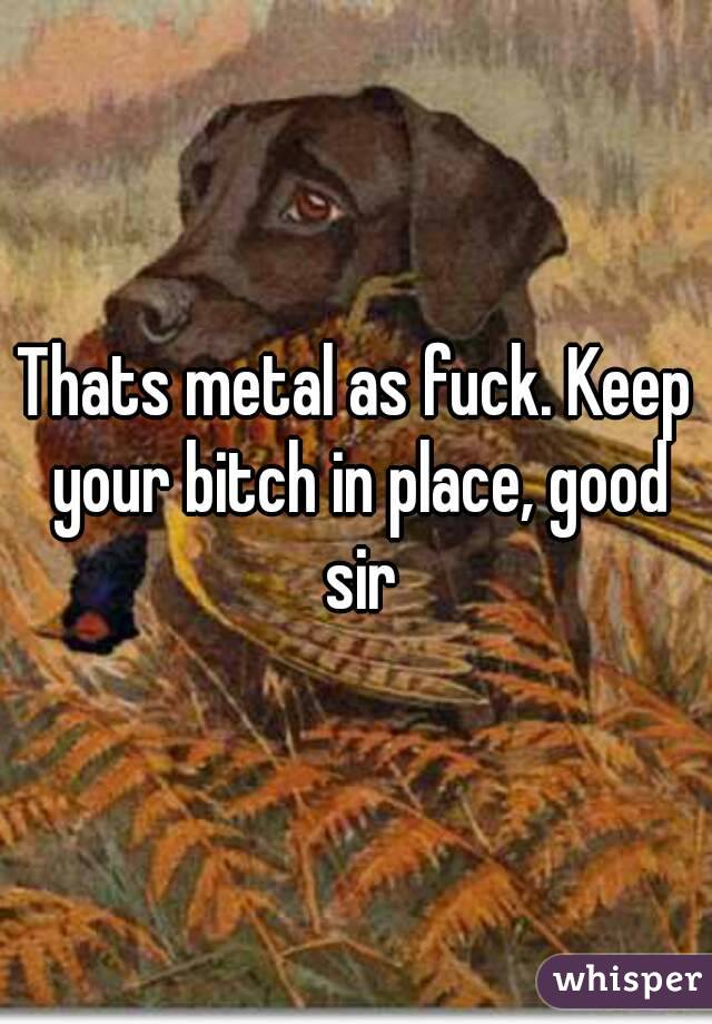 Thats metal as fuck. Keep your bitch in place, good sir