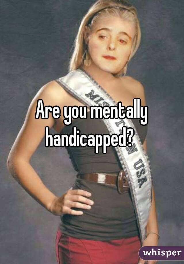 Are you mentally handicapped?  