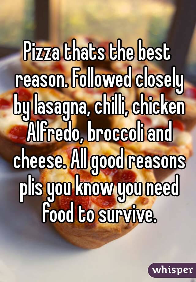 Pizza thats the best reason. Followed closely by lasagna, chilli, chicken Alfredo, broccoli and cheese. All good reasons plis you know you need food to survive.