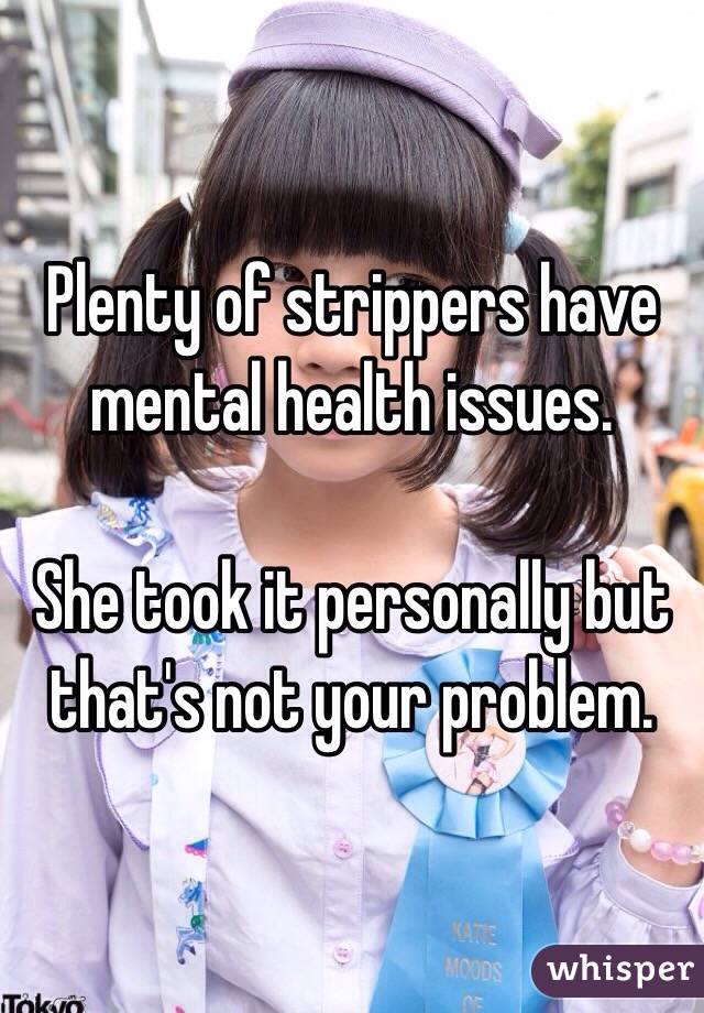 Plenty of strippers have mental health issues. 

She took it personally but that's not your problem. 
