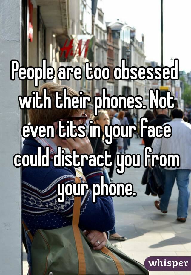 People are too obsessed with their phones. Not even tits in your face could distract you from your phone.