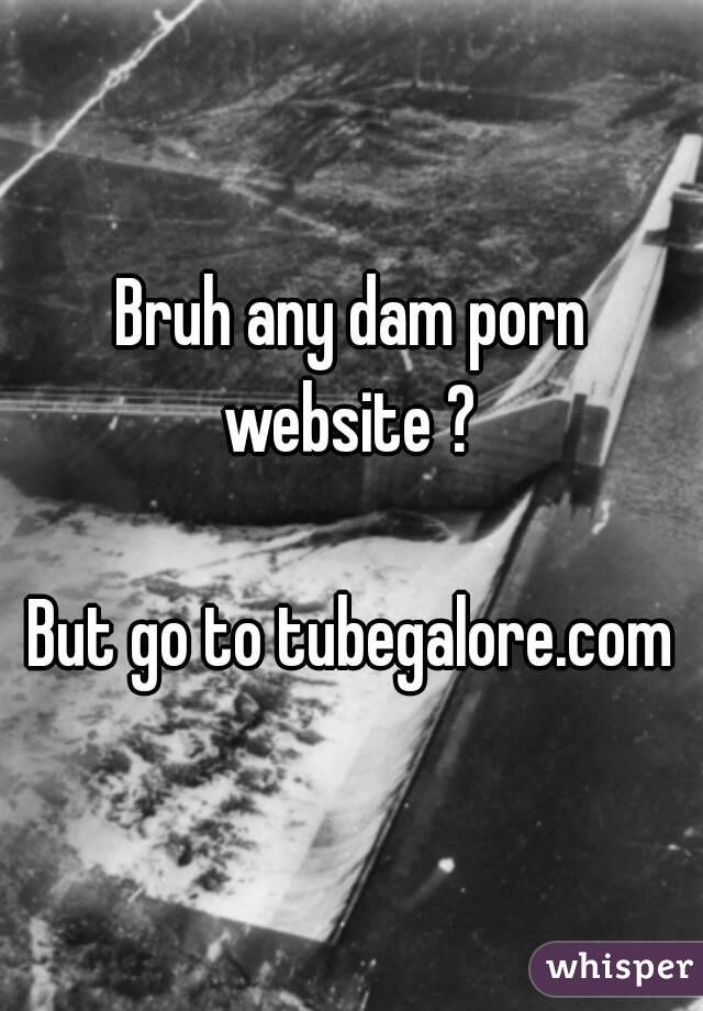 Bruh any dam porn website ? 

But go to tubegalore.com