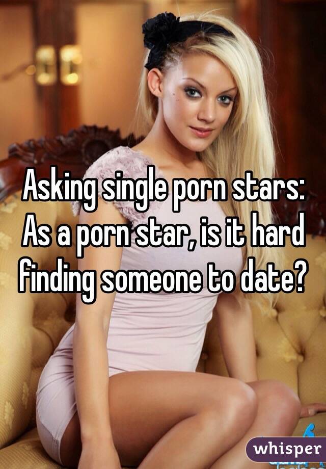 Asking single porn stars: As a porn star, is it hard finding someone to date?
