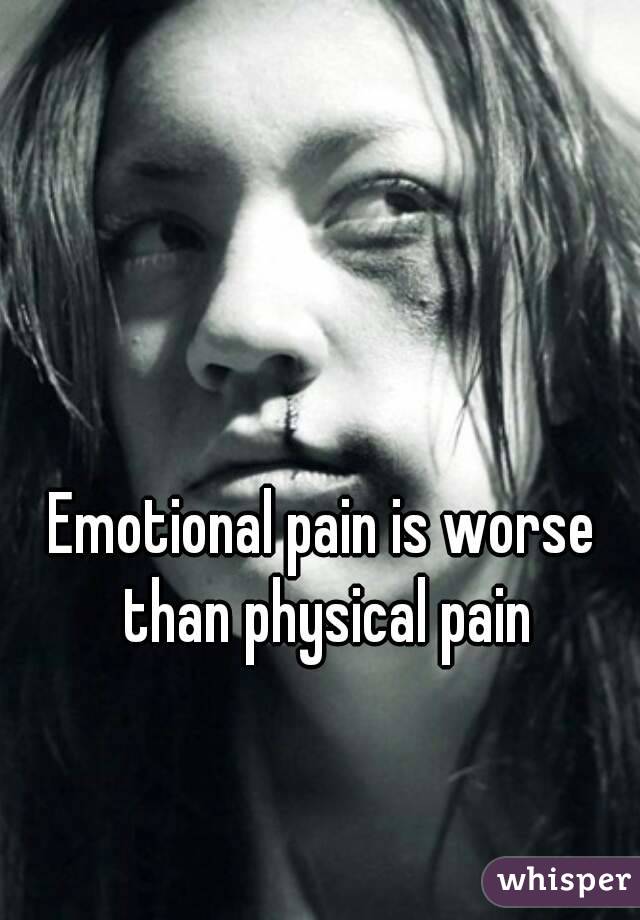 Emotional pain is worse than physical pain
