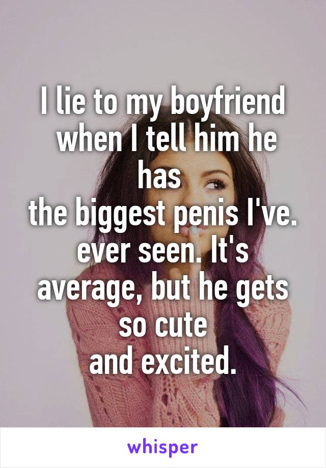 I lie to my boyfriend
 when I tell him he has 
the biggest penis I've. ever seen. It's average, but he gets so cute
 and excited. 
