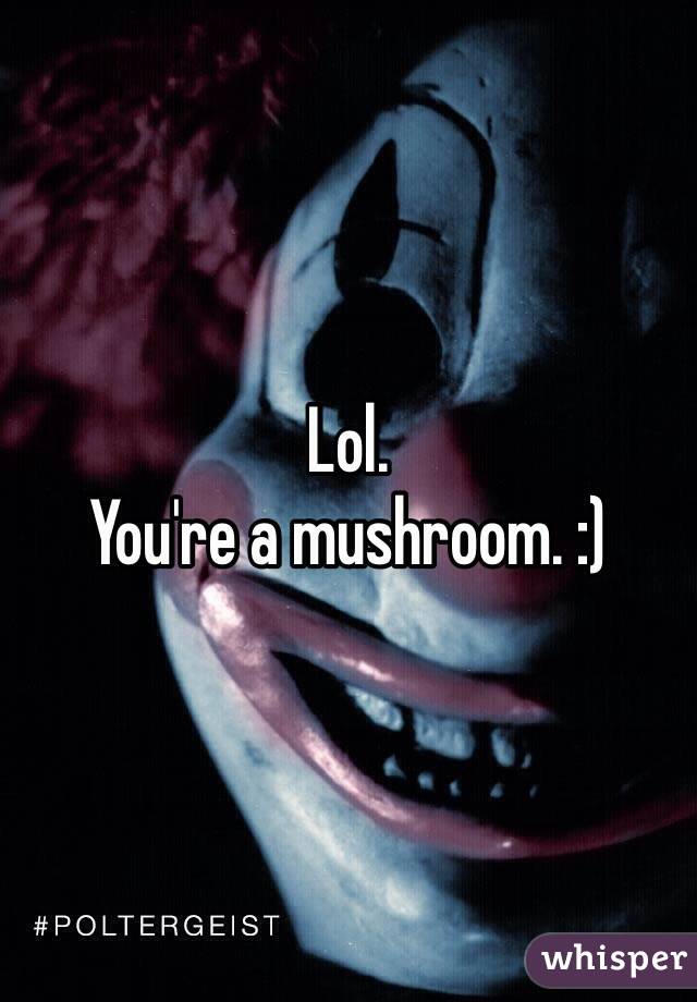 Lol. 
You're a mushroom. :)