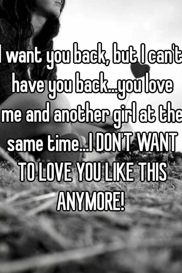 i-want-you-back-but-i-can-t-have-you-back-you-love-me-and-another