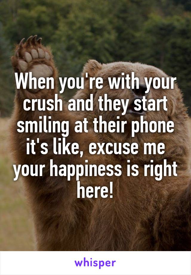 When you're with your crush and they start smiling at their phone it's like, excuse me your happiness is right here!