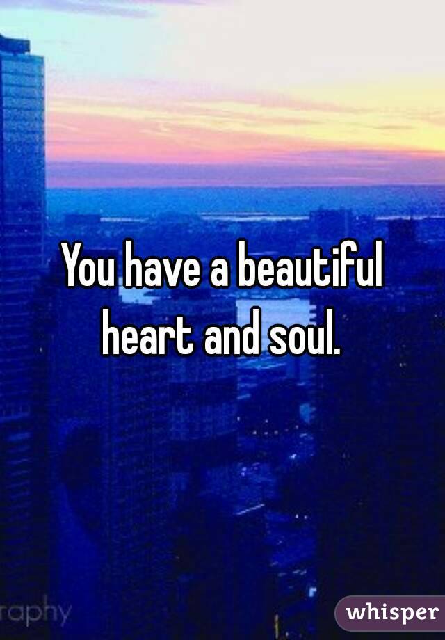 You have a beautiful heart and soul. 