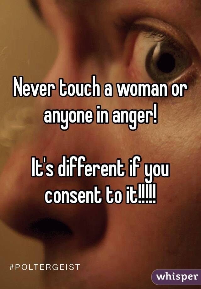 Never touch a woman or anyone in anger!

It's different if you consent to it!!!!!
