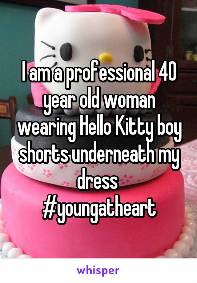 I am a professional 40 year old woman wearing Hello Kitty boy shorts underneath my dress 
#youngatheart