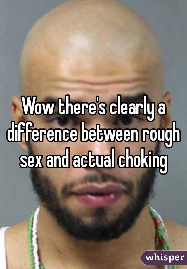 Wow there's clearly a difference between rough sex and actual choking 