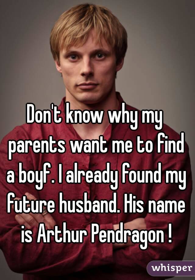 Don't know why my parents want me to find a boyf. I already found my future husband. His name is Arthur Pendragon !