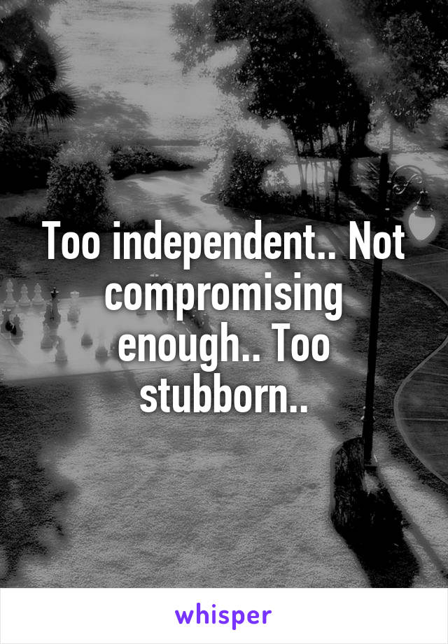 Too independent.. Not compromising enough.. Too stubborn..