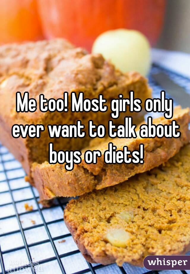 Me too! Most girls only ever want to talk about boys or diets!