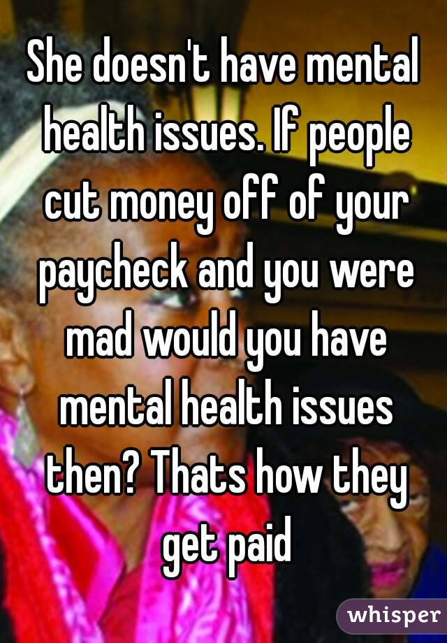 She doesn't have mental health issues. If people cut money off of your paycheck and you were mad would you have mental health issues then? Thats how they get paid