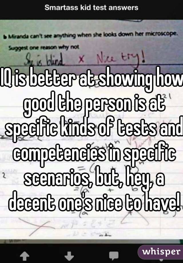 IQ is better at showing how good the person is at specific kinds of tests and competencies in specific scenarios, but, hey, a decent one's nice to have!