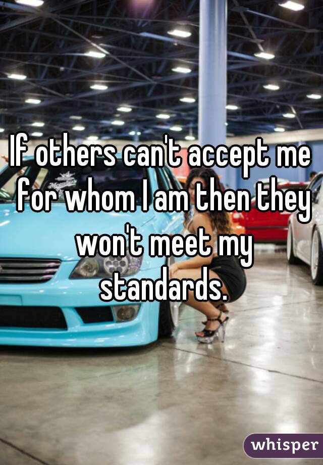 If others can't accept me for whom I am then they won't meet my standards.