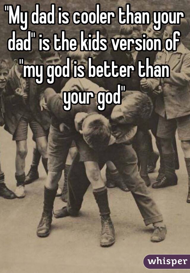 "My dad is cooler than your dad" is the kids version of "my god is better than your god"