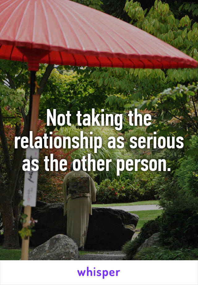 Not taking the relationship as serious as the other person. 