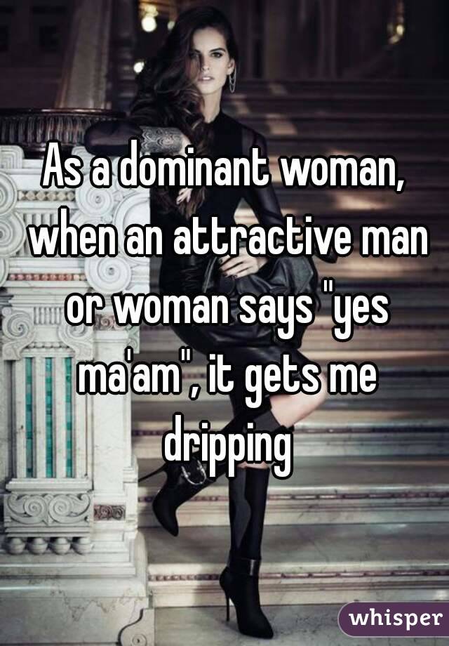As A Dominant Woman When An Attractive Man Or Woman Says Yes Ma Am It Gets Me Dripping
