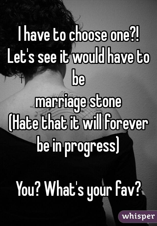 I have to choose one?! 
Let's see it would have to be
marriage stone 
(Hate that it will forever be in progress) 

You? What's your fav?