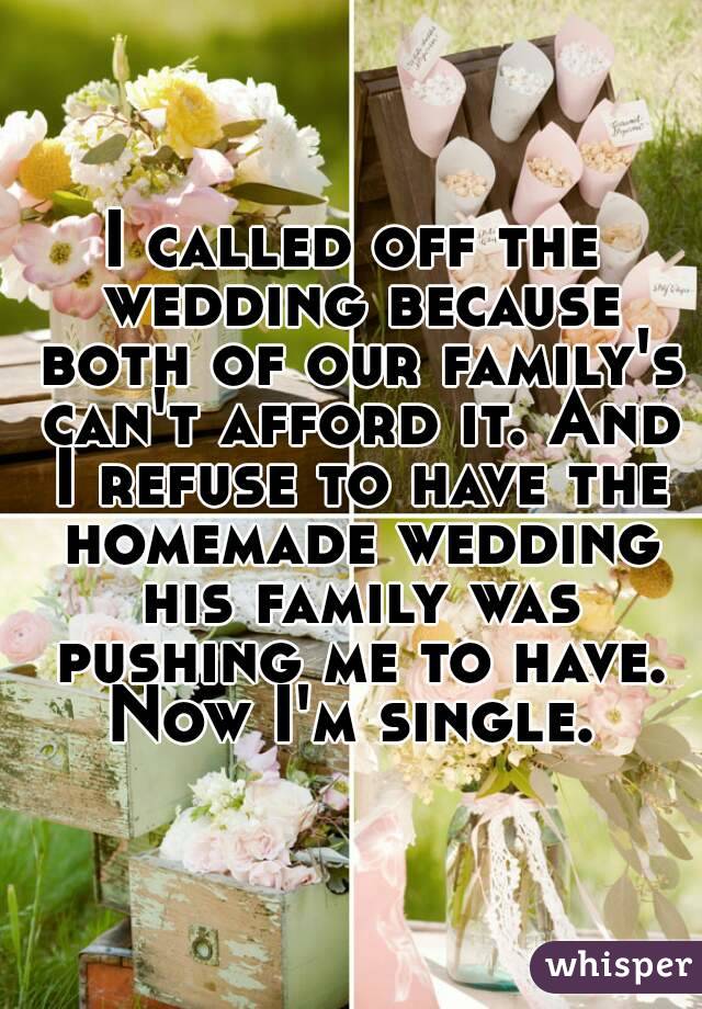 I called off the wedding because both of our family's can't afford it. And I refuse to have the homemade wedding his family was pushing me to have. Now I'm single. 