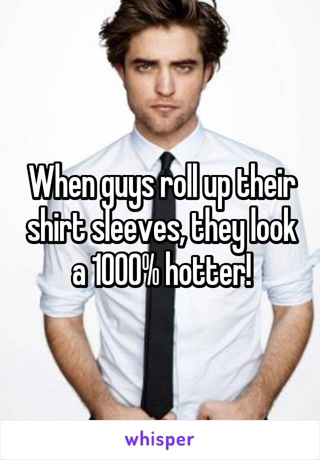 When guys roll up their shirt sleeves, they look a 1000% hotter!