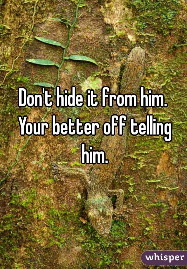 Don't hide it from him. Your better off telling him.