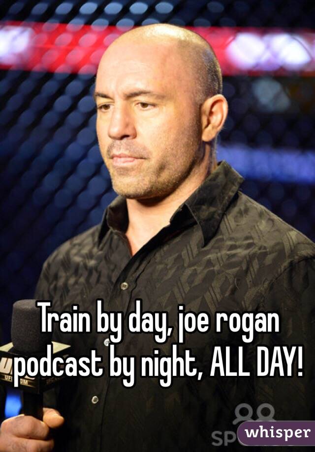 Train by day, joe rogan podcast by night, ALL DAY!