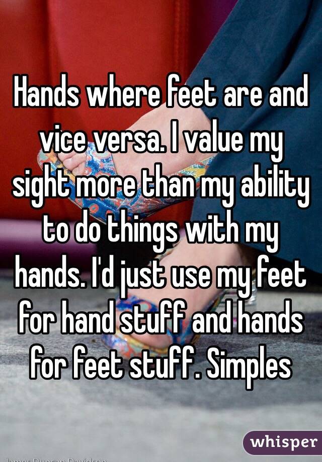 Hands where feet are and vice versa. I value my sight more than my ability to do things with my hands. I'd just use my feet for hand stuff and hands for feet stuff. Simples