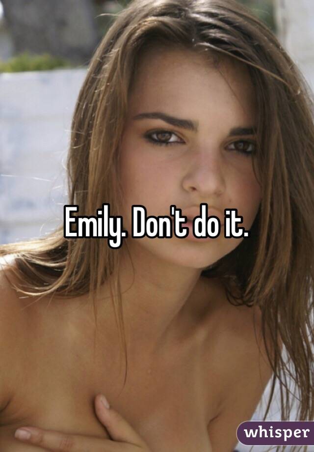 Emily. Don't do it. 