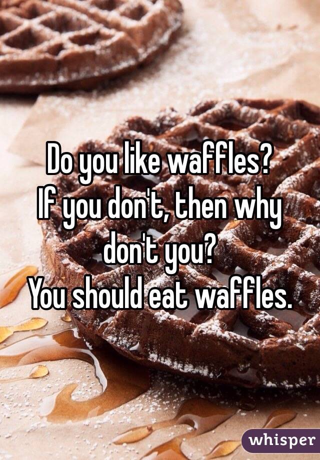 Do you like waffles?
If you don't, then why don't you?
You should eat waffles.