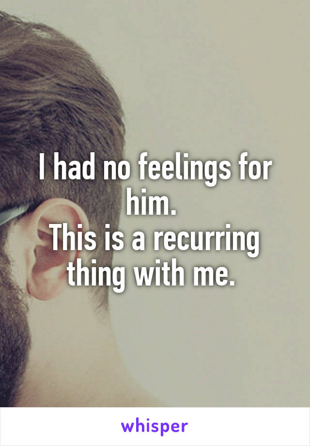 I had no feelings for him. 
This is a recurring thing with me. 