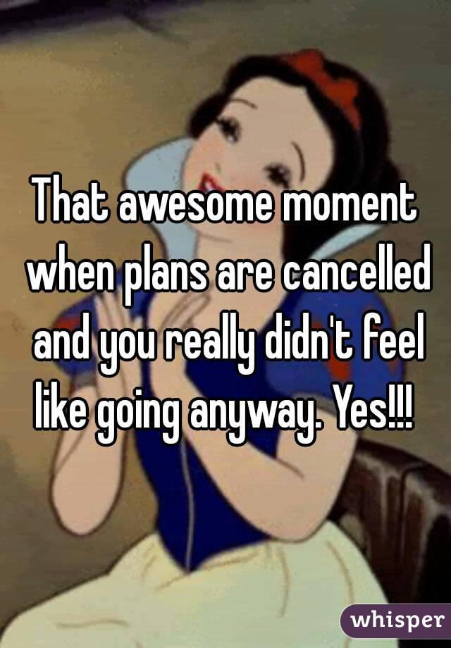 That awesome moment when plans are cancelled and you really didn't feel like going anyway. Yes!!! 