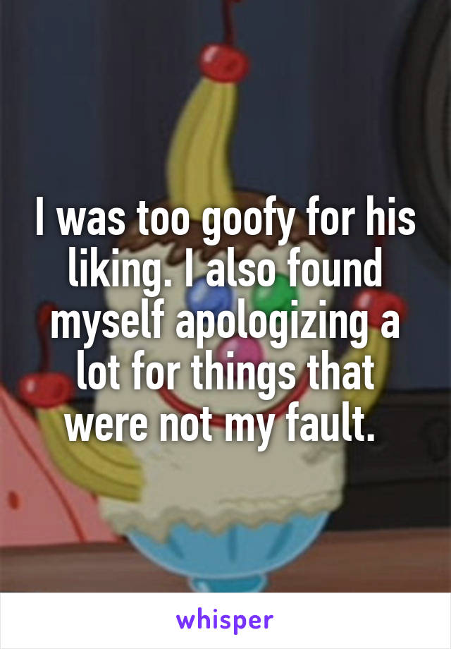I was too goofy for his liking. I also found myself apologizing a lot for things that were not my fault. 
